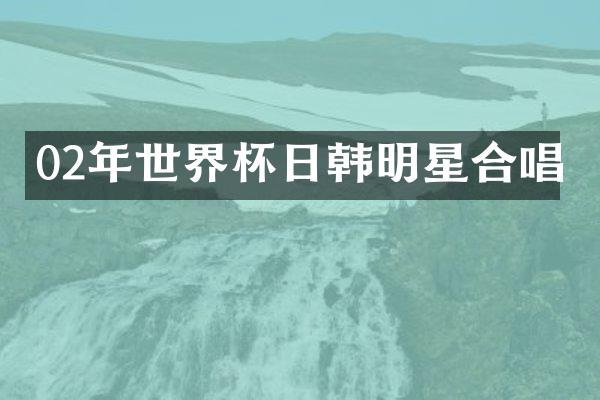 02年世界杯日韩明星合唱