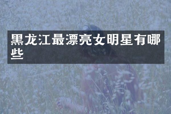 黑龙江最漂亮女明星有哪些