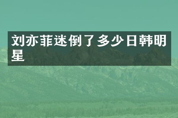 刘亦菲迷倒了多少日韩明星