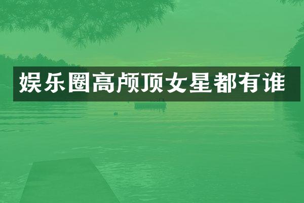 娱乐圈高颅顶女星都有谁