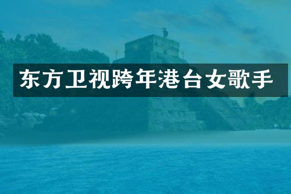 东方卫视跨年港台女歌手