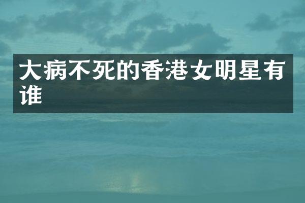 大病不死的香港女明星有谁