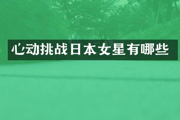 心动挑战日本女星有哪些