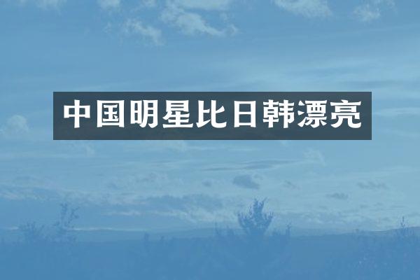 中国明星比日韩漂亮
