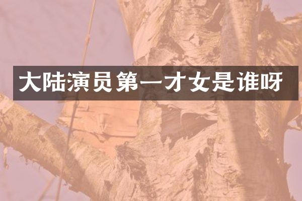 大陆演员第一才女是谁呀