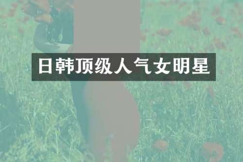 日韩顶级人气女明星