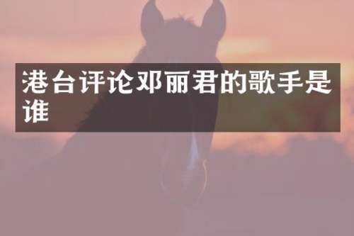 港台评论邓丽君的歌手是谁