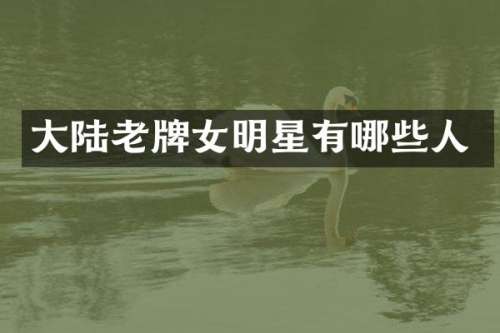 大陆老牌女明星有哪些人