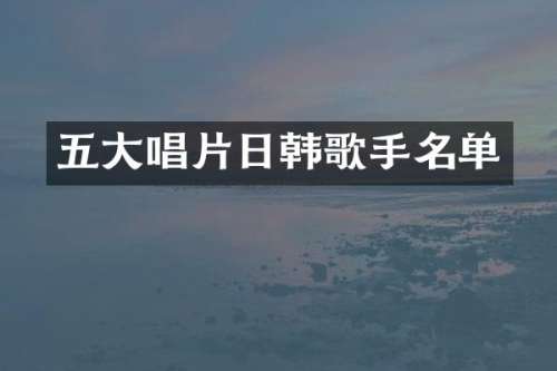 五大唱片日韩歌手名单