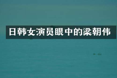 日韩女演员眼中的梁朝伟