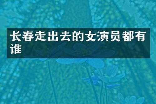 长春走出去的女演员都有谁