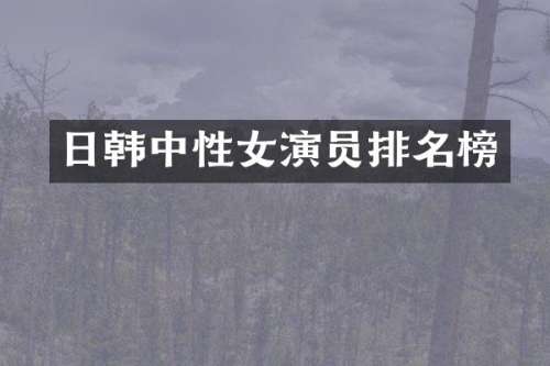 日韩中性女演员排名榜