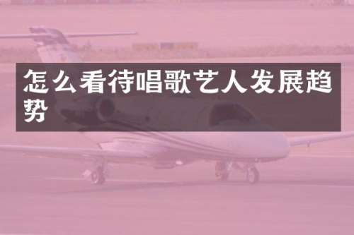 怎么看待唱歌艺人发展趋势