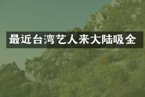 最近台湾艺人来大陆吸金
