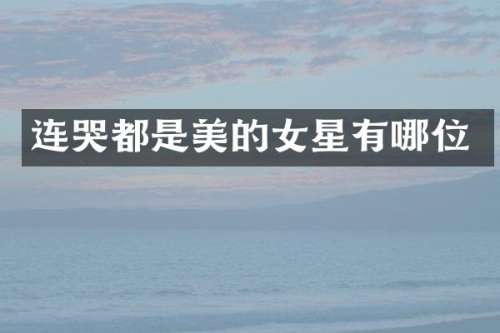 连哭都是美的女星有哪位