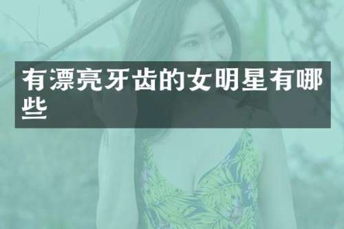 有漂亮牙齿的女明星有哪些