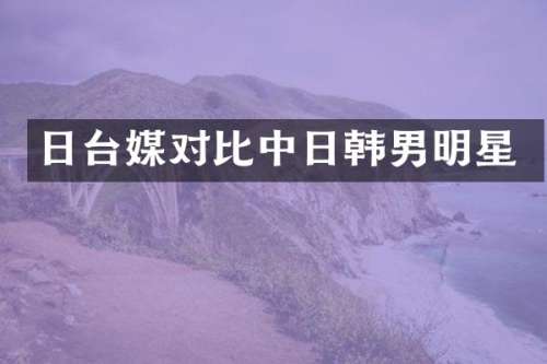日台媒对比中日韩男明星