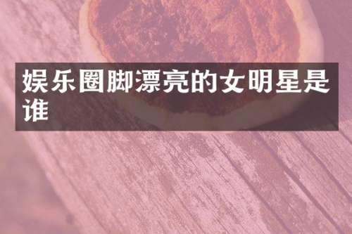 娱乐圈脚漂亮的女明星是谁