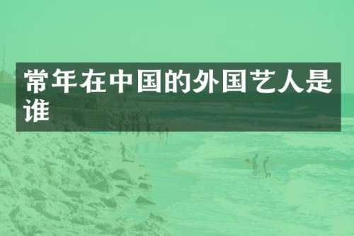 常年在中国的外国艺人是谁