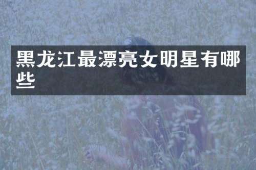 黑龙江最漂亮女明星有哪些