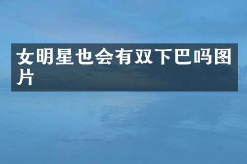 女明星也会有双下巴吗图片