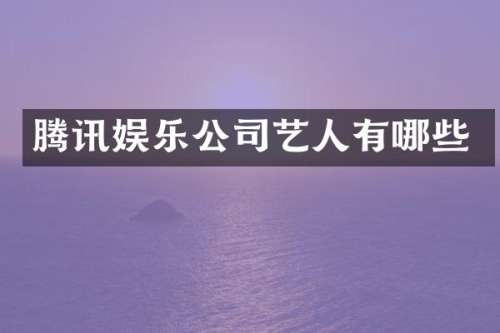腾讯娱乐公司艺人有哪些