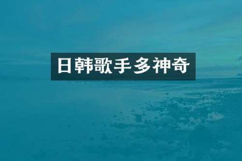 日韩歌手多神奇