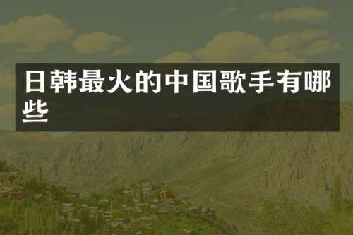 日韩最火的中国歌手有哪些