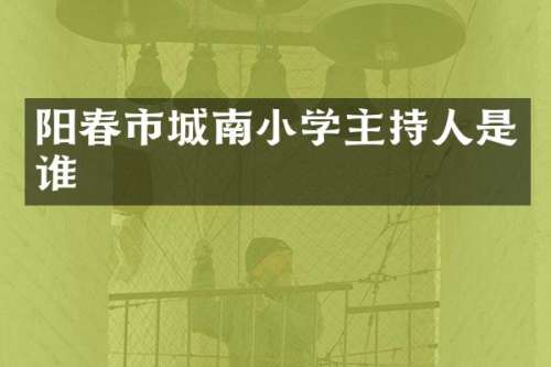 阳春市城南小学主持人是谁