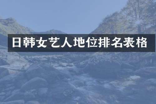 日韩女艺人地位排名表格