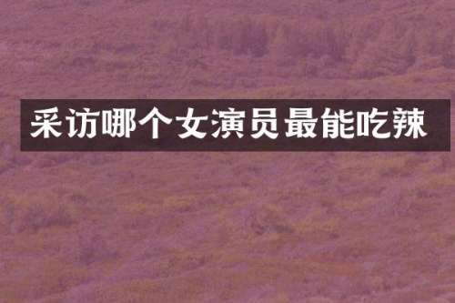 采访哪个女演员最能吃辣