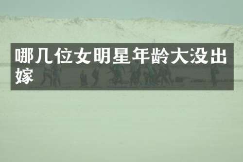 哪几位女明星年龄大没出嫁