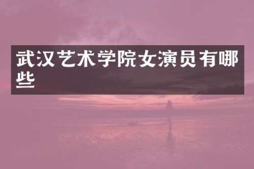 武汉艺术学院女演员有哪些