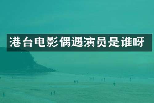 港台电影偶遇演员是谁呀