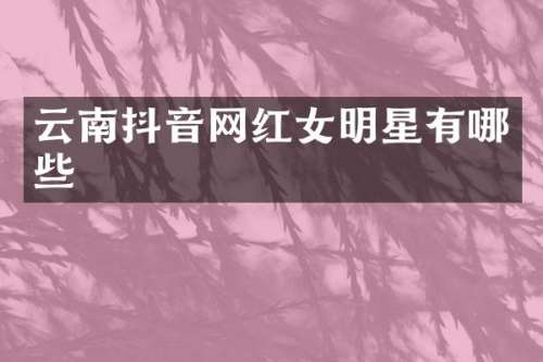 云南抖音网红女明星有哪些