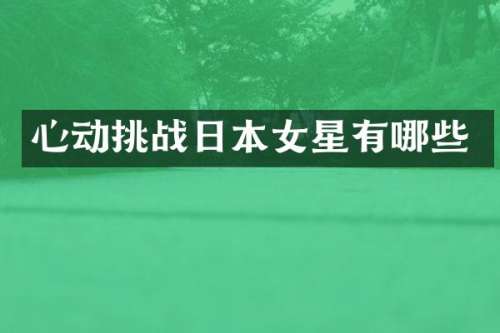 心动挑战日本女星有哪些