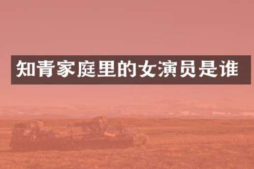 知青家庭里的女演员是谁