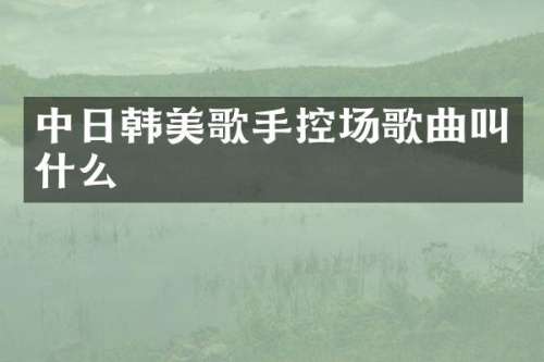中日韩美歌手控场歌曲叫什么