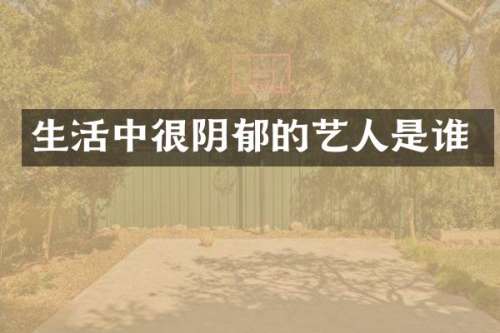生活中很阴郁的艺人是谁