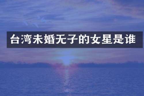 台湾未婚无子的女星是谁