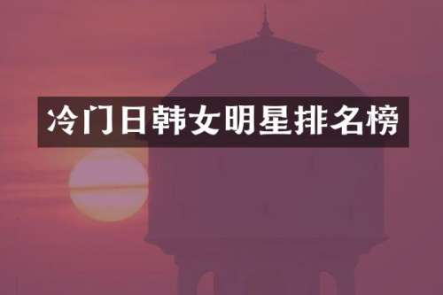 冷门日韩女明星排名榜