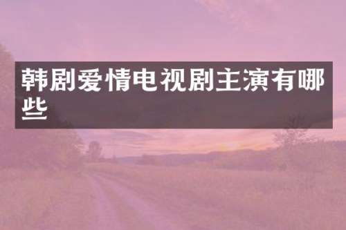 韩剧爱情电视剧主演有哪些