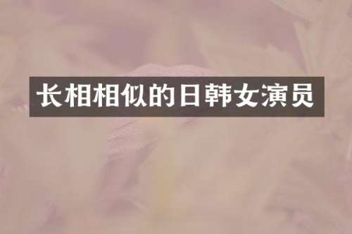 长相相似的日韩女演员
