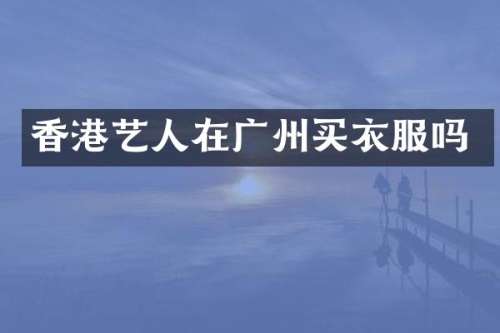 香港艺人在广州买衣服吗