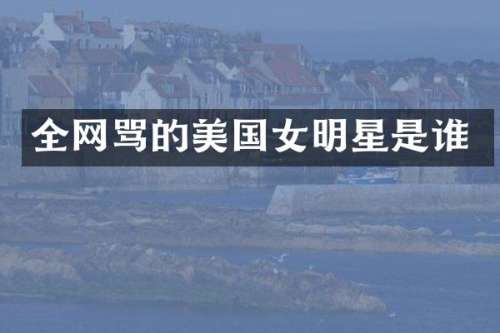 全网骂的美国女明星是谁
