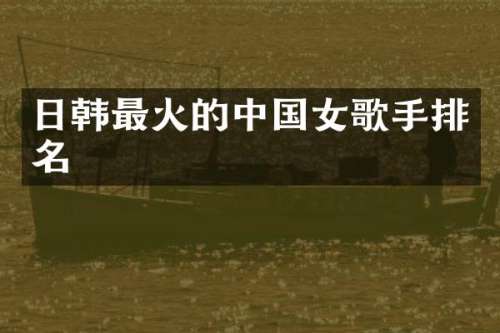 日韩最火的中国女歌手排名