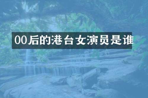00后的港台女演员是谁