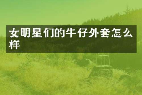 女明星们的牛仔外套怎么样