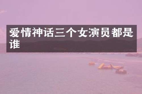 爱情神话三个女演员都是谁