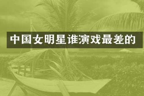 中国女明星谁演戏最差的